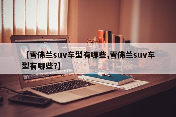 【雪佛兰suv车型有哪些,雪佛兰suv车型有哪些?】