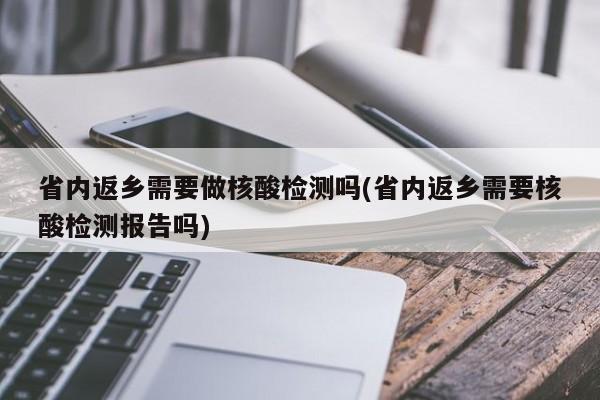 省内返乡需要做核酸检测吗(省内返乡需要核酸检测报告吗)