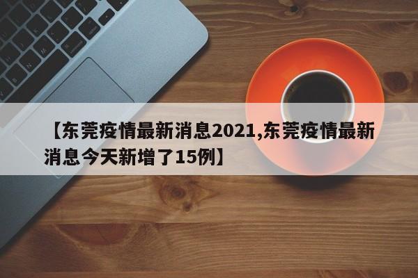 【东莞疫情最新消息2021,东莞疫情最新消息今天新增了15例】
