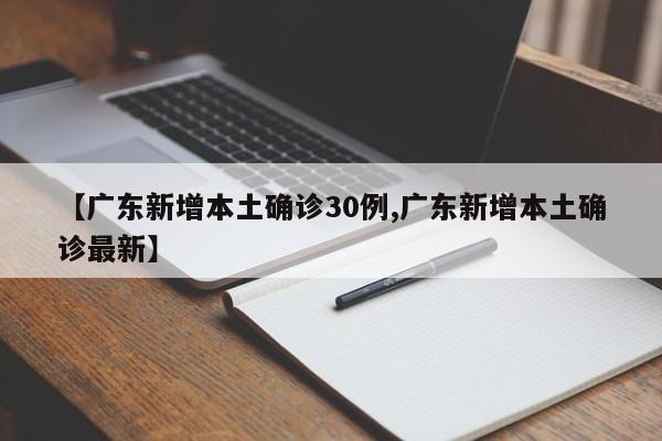 【广东新增本土确诊30例,广东新增本土确诊最新】