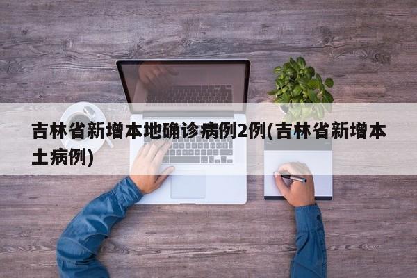 吉林省新增本地确诊病例2例(吉林省新增本土病例)
