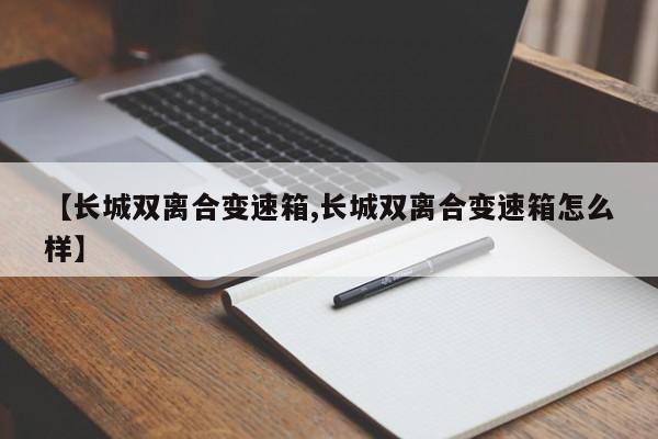 【长城双离合变速箱,长城双离合变速箱怎么样】