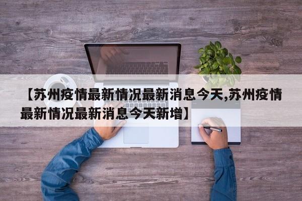 【苏州疫情最新情况最新消息今天,苏州疫情最新情况最新消息今天新增】