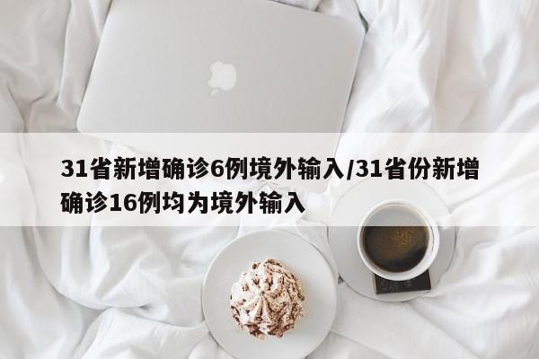 31省新增确诊6例境外输入/31省份新增确诊16例均为境外输入
